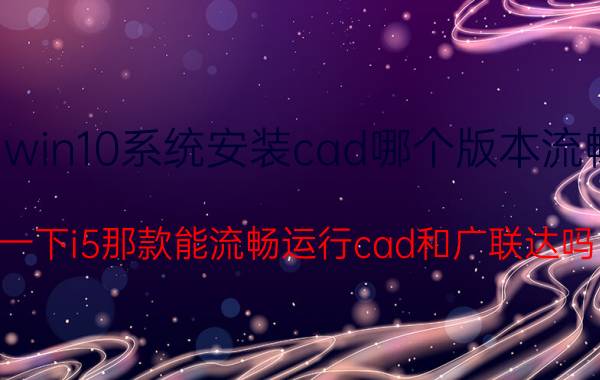 win10系统安装cad哪个版本流畅 一下i5那款能流畅运行cad和广联达吗？